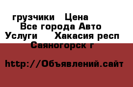 грузчики › Цена ­ 200 - Все города Авто » Услуги   . Хакасия респ.,Саяногорск г.